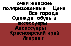 очки женские поляризованные  › Цена ­ 1 500 - Все города Одежда, обувь и аксессуары » Аксессуары   . Красноярский край,Игарка г.